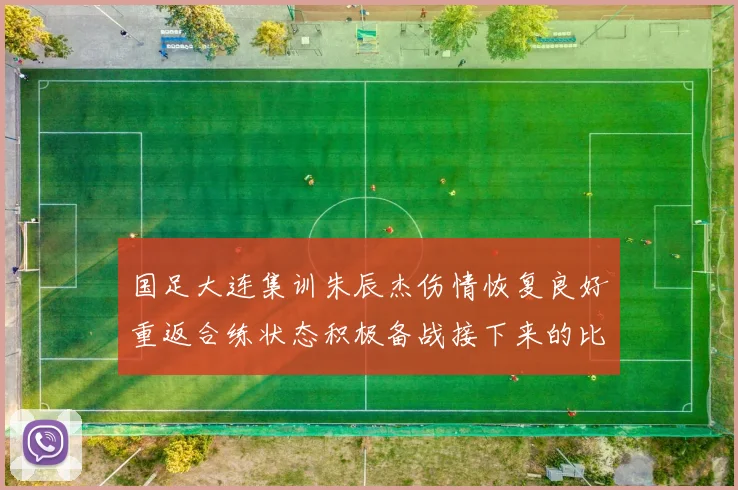 国足大连集训朱辰杰伤情恢复良好重返合练状态积极备战接下来的比赛