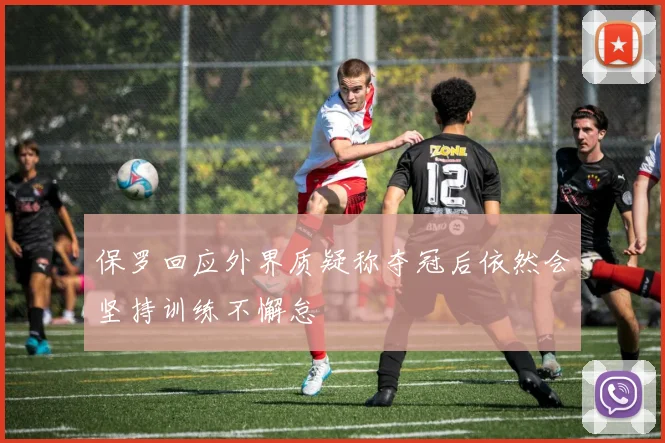保罗回应外界质疑称夺冠后依然会坚持训练不懈怠