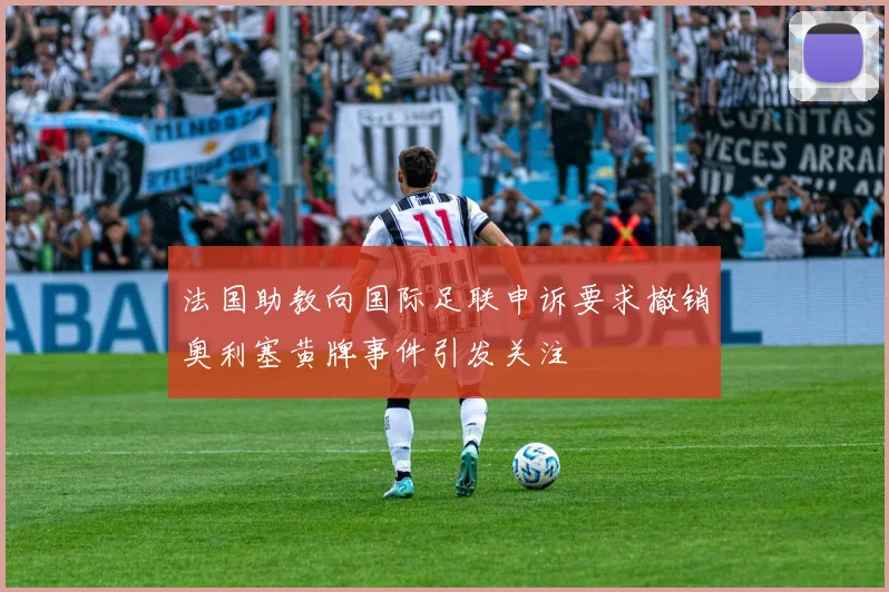 法国助教向国际足联申诉要求撤销奥利塞黄牌事件引发关注