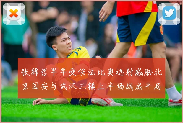 张稀哲早早受伤法比奥远射威胁北京国安与武汉三镇上半场战成平局