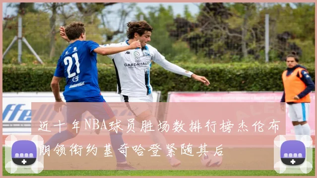 近十年NBA球员胜场数排行榜杰伦布朗领衔约基奇哈登紧随其后