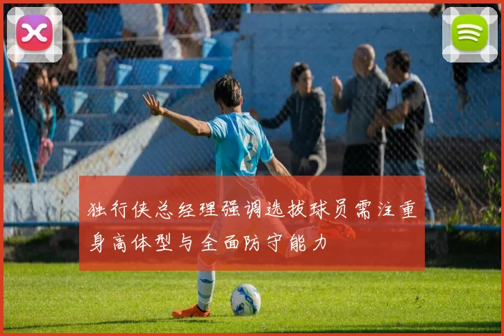 独行侠总经理强调选拔球员需注重身高体型与全面防守能力