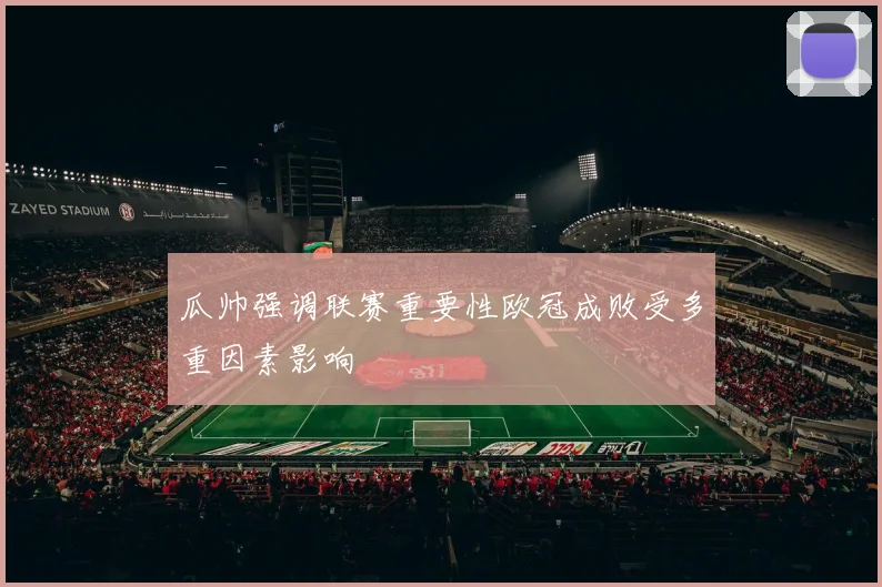 瓜帅强调联赛重要性欧冠成败受多重因素影响