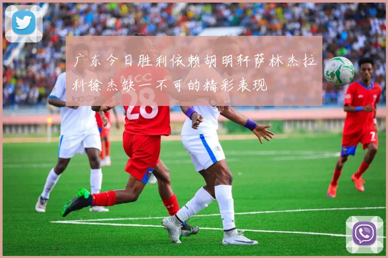 广东今日胜利依赖胡明轩萨林杰拉科徐杰缺一不可的精彩表现