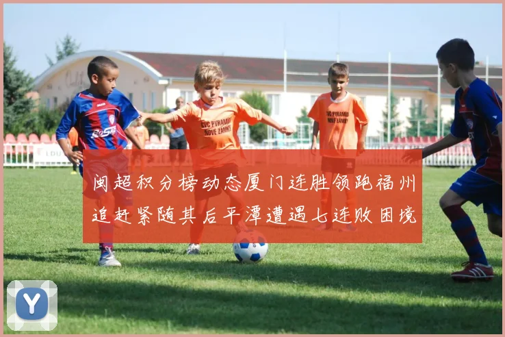闽超积分榜动态厦门连胜领跑福州追赶紧随其后平潭遭遇七连败困境