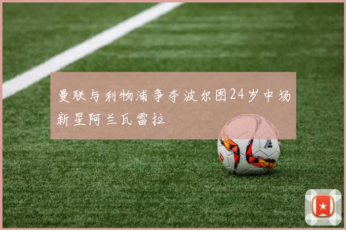 曼联与利物浦争夺波尔图24岁中场新星阿兰瓦雷拉
