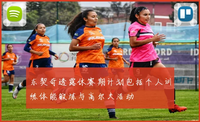 东契奇透露休赛期计划包括个人训练体能锻炼与高尔夫活动