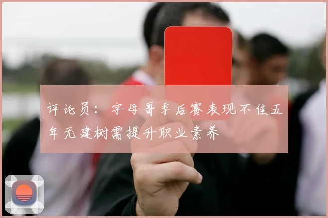 评论员：字母哥季后赛表现不佳五年无建树需提升职业素养