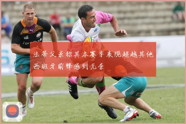 法蒂父亲称其本赛季表现超越其他西班牙前锋感到无奈
