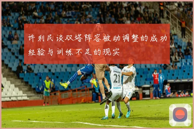 许利民谈双塔阵容被动调整的成功经验与训练不足的现实