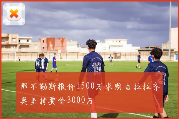 那不勒斯报价1500万求购吉拉拉齐奥坚持要价3000万