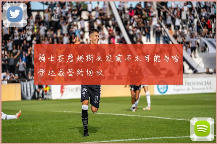 骑士在詹姆斯决定前不太可能与哈登达成签约协议