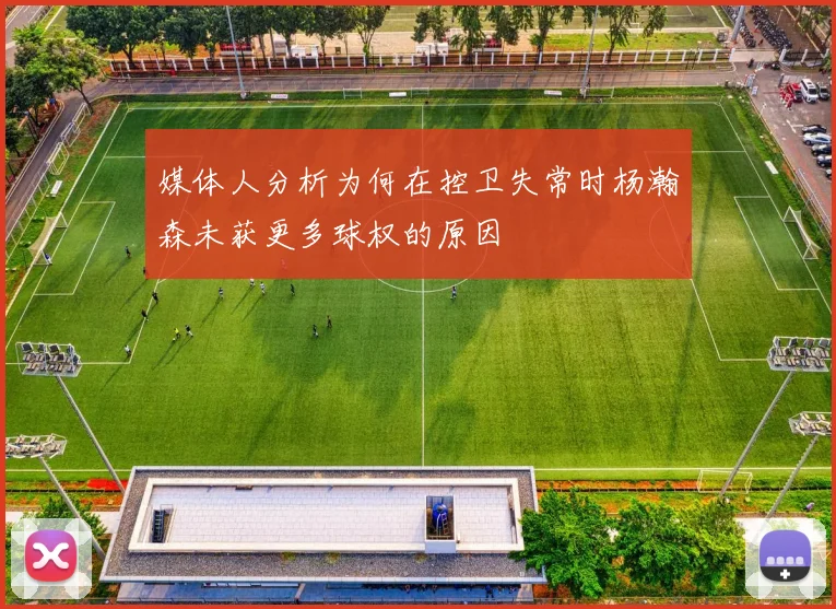 媒体人分析为何在控卫失常时杨瀚森未获更多球权的原因