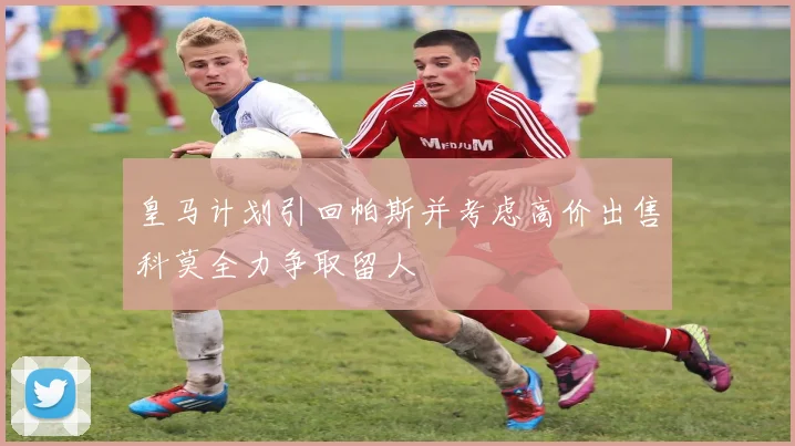皇马计划引回帕斯并考虑高价出售科莫全力争取留人