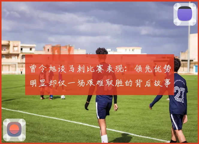 曾令旭谈马刺比赛表现：领先优势明显却仅一场艰难取胜的背后故事