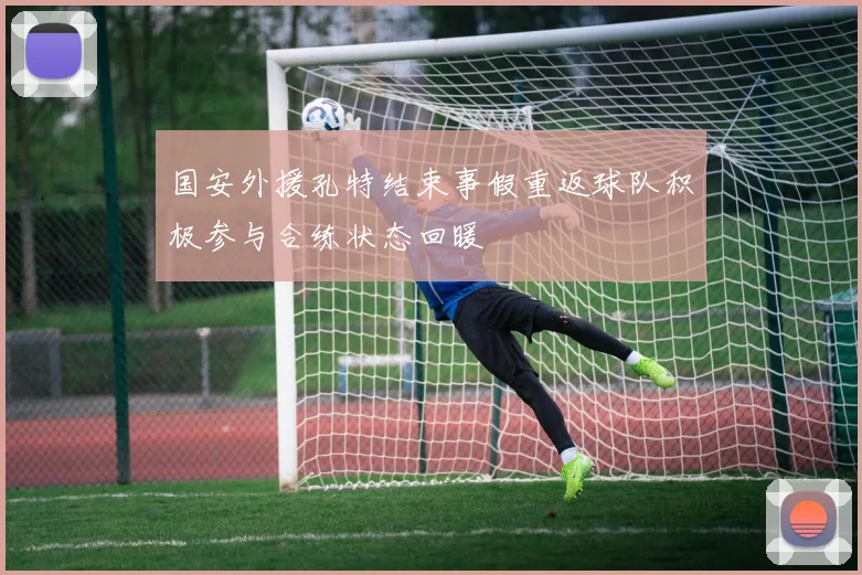 国安外援孔特结束事假重返球队积极参与合练状态回暖