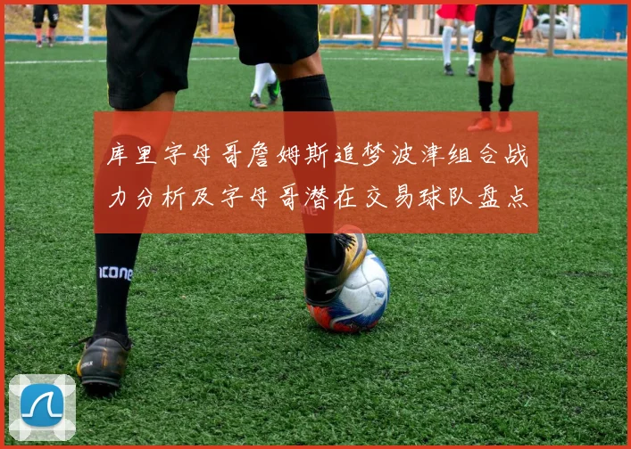 库里字母哥詹姆斯追梦波津组合战力分析及字母哥潜在交易球队盘点