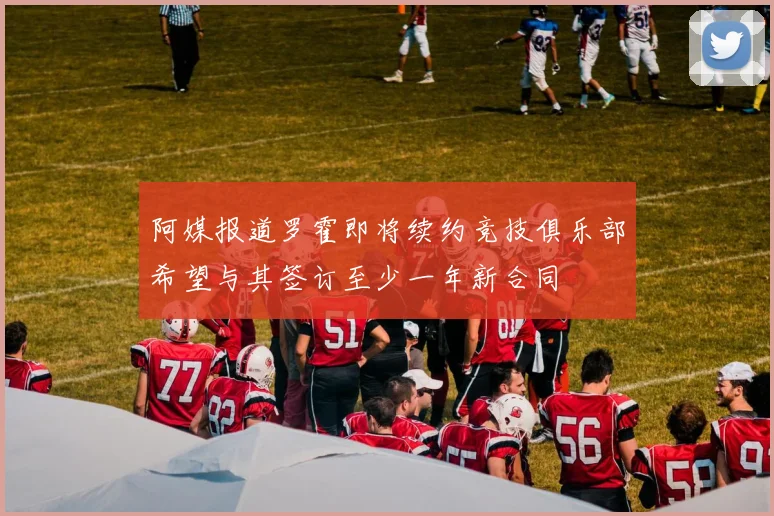 阿媒报道罗霍即将续约竞技俱乐部希望与其签订至少一年新合同