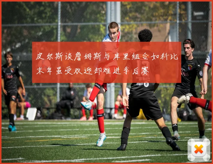 皮尔斯谈詹姆斯与库里组合如科比末年虽受欢迎却难进季后赛