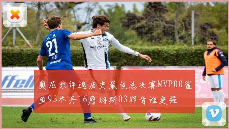 奥尼尔评选历史最佳总决赛MVP00鲨鱼93乔丹16詹姆斯03邓肯谁更强