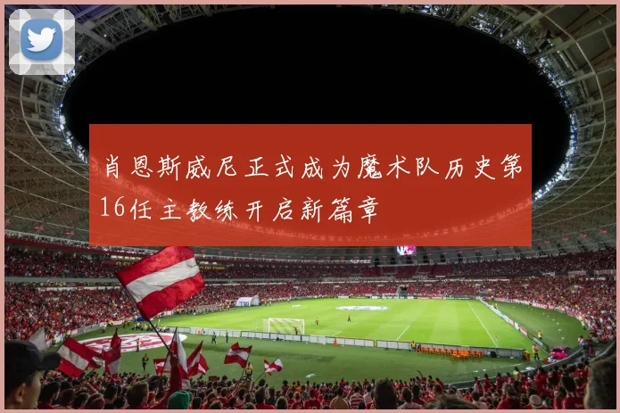 肖恩斯威尼正式成为魔术队历史第16任主教练开启新篇章