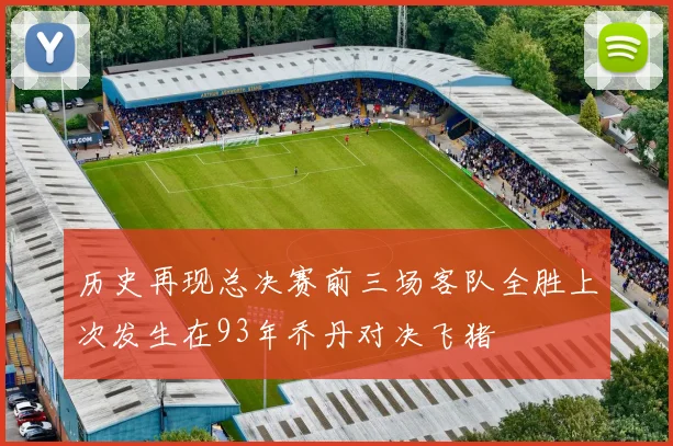 历史再现总决赛前三场客队全胜上次发生在93年乔丹对决飞猪