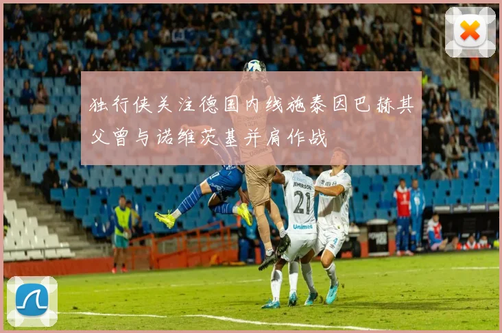 独行侠关注德国内线施泰因巴赫其父曾与诺维茨基并肩作战