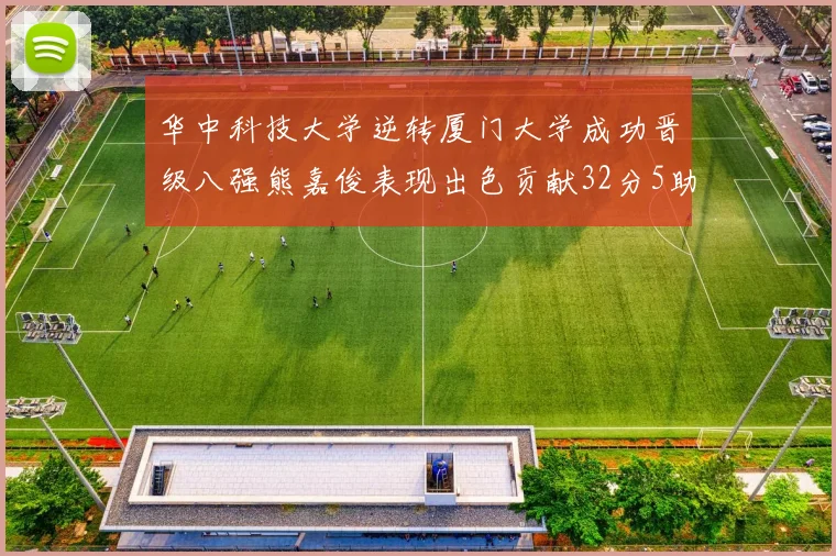 华中科技大学逆转厦门大学成功晋级八强熊嘉俊表现出色贡献32分5助攻5抢断