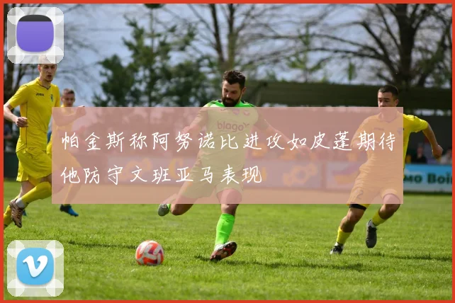 帕金斯称阿努诺比进攻如皮蓬期待他防守文班亚马表现