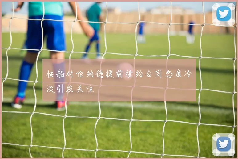 快船对伦纳德提前续约合同态度冷淡引发关注