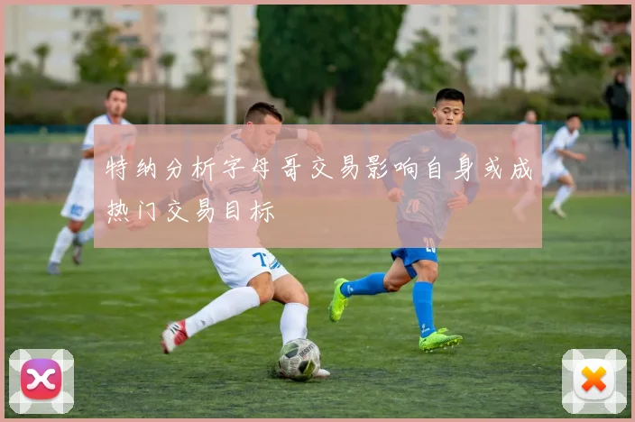 特纳分析字母哥交易影响自身或成热门交易目标