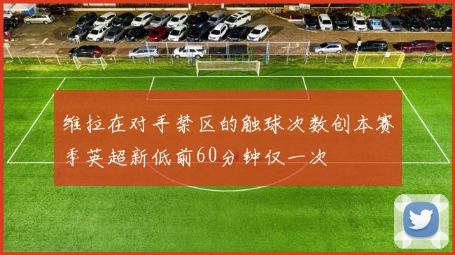 维拉在对手禁区的触球次数创本赛季英超新低前60分钟仅一次